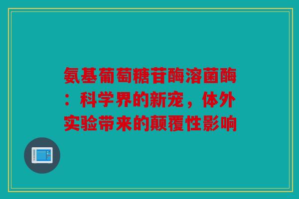 氨基葡萄糖苷酶溶菌酶：科学界的新宠，体外实验带来的颠覆性影响