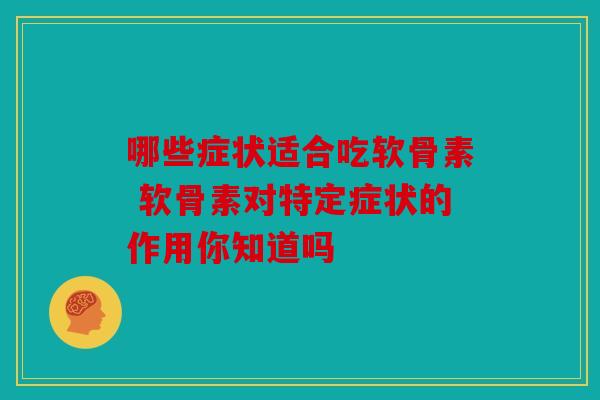 哪些症状适合吃软骨素 软骨素对特定症状的作用你知道吗