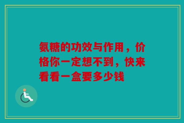 氨糖的功效与作用，价格你一定想不到，快来看看一盒要多少钱