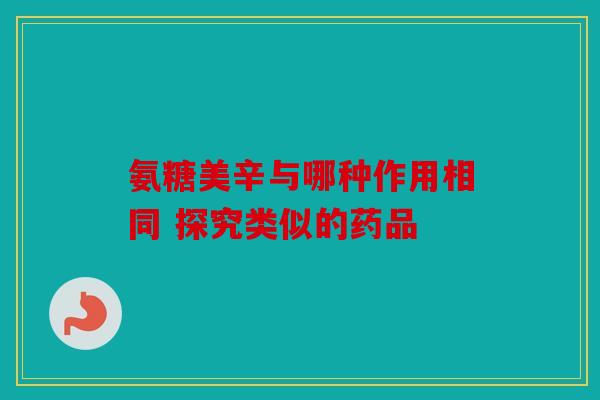 氨糖美辛与哪种作用相同 探究类似的药品
