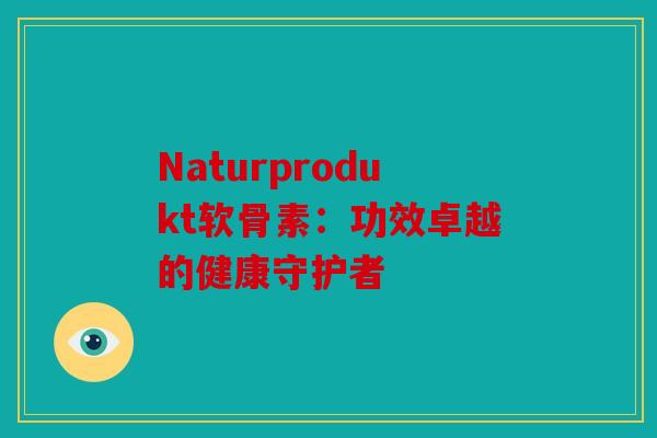 Naturprodukt软骨素：功效卓越的健康守护者