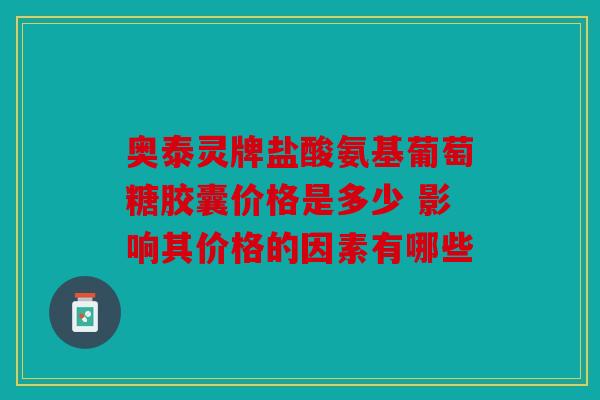奥泰灵牌盐酸氨基葡萄糖胶囊价格是多少 影响其价格的因素有哪些