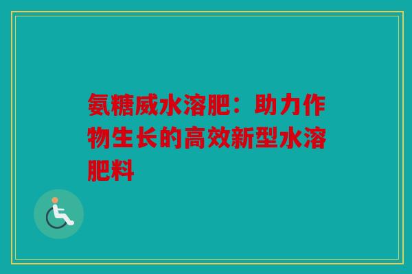 氨糖威水溶肥：助力作物生长的高效新型水溶肥料