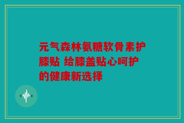 元气森林氨糖软骨素护膝贴 给膝盖贴心呵护的健康新选择