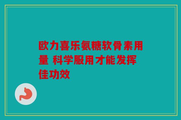 欧力喜乐氨糖软骨素用量 科学服用才能发挥佳功效