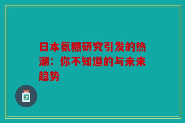 日本氨糖研究引发的热潮：你不知道的与未来趋势