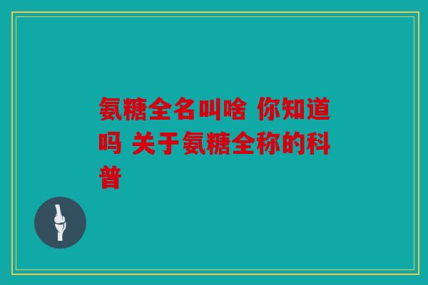 氨糖全名叫啥 你知道吗 关于氨糖全称的科普