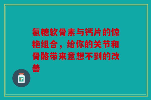 氨糖软骨素与钙片的惊艳组合，给你的关节和骨骼带来意想不到的改善