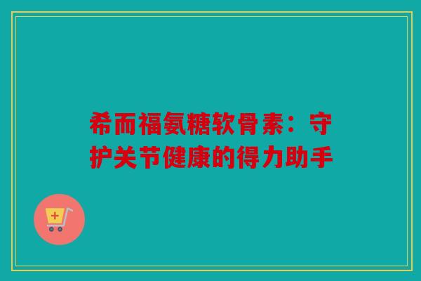 希而福氨糖软骨素：守护关节健康的得力助手