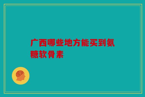 广西哪些地方能买到氨糖软骨素