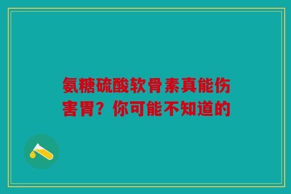 氨糖硫酸软骨素真能伤害胃？你可能不知道的