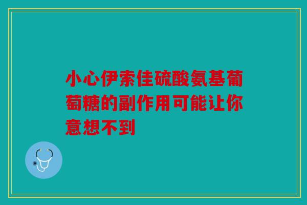 小心伊索佳硫酸氨基葡萄糖的副作用可能让你意想不到