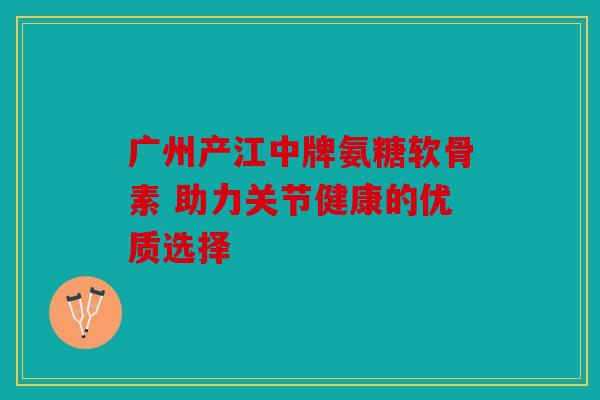 广州产江中牌氨糖软骨素 助力关节健康的优质选择