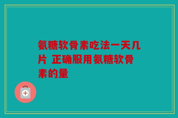 氨糖软骨素吃法一天几片 正确服用氨糖软骨素的量
