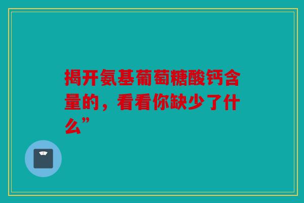揭开氨基葡萄糖酸钙含量的，看看你缺少了什么”