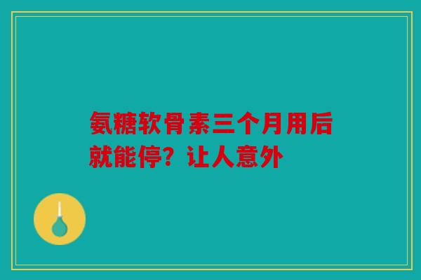 氨糖软骨素三个月用后就能停？让人意外