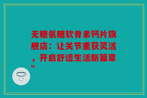 无糖氨糖软骨素钙片旗舰店：让关节重获灵活，开启舒适生活新篇章”