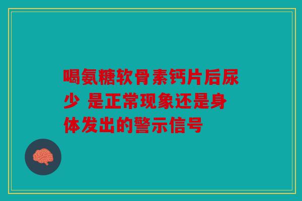 喝氨糖软骨素钙片后尿少 是正常现象还是身体发出的警示信号