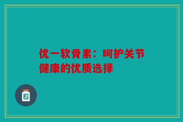 优一软骨素：呵护关节健康的优质选择