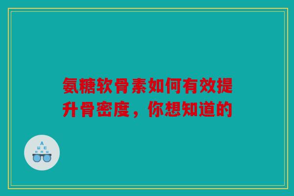氨糖软骨素如何有效提升骨密度，你想知道的
