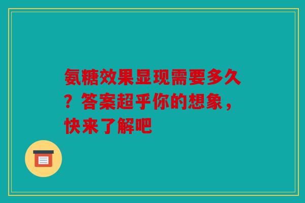 氨糖效果显现需要多久？答案超乎你的想象，快来了解吧