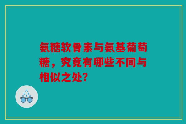氨糖软骨素与氨基葡萄糖，究竟有哪些不同与相似之处？