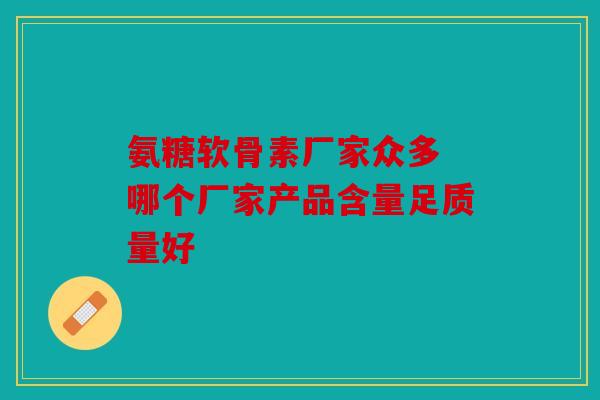 氨糖软骨素厂家众多 哪个厂家产品含量足质量好