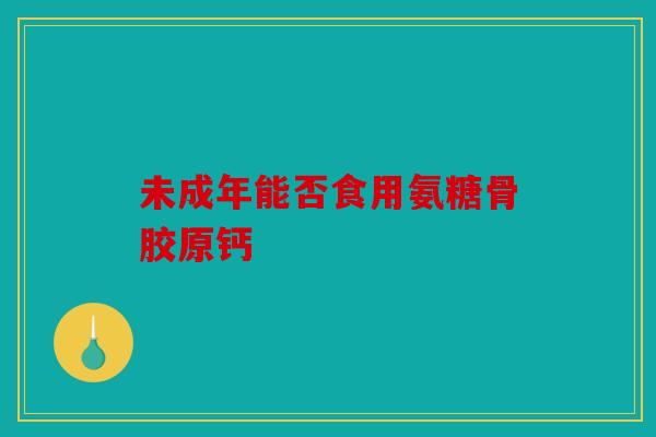 未成年能否食用氨糖骨胶原钙