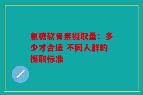 氨糖软骨素摄取量：多少才合适 不同人群的摄取标准