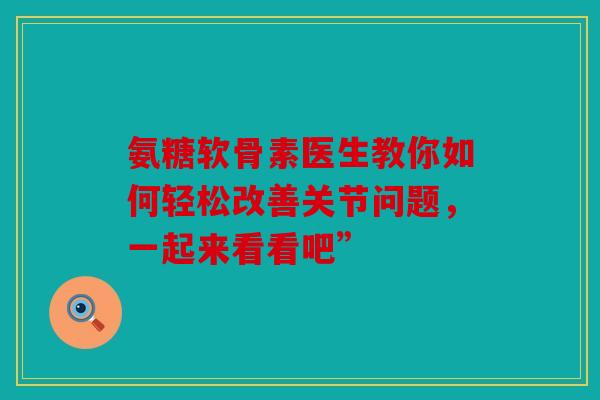 氨糖软骨素医生教你如何轻松改善关节问题，一起来看看吧”