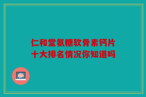 仁和堂氨糖软骨素钙片十大排名情况你知道吗