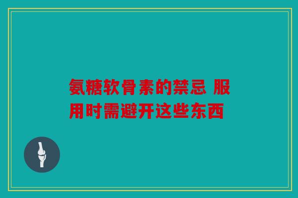 氨糖软骨素的禁忌 服用时需避开这些东西