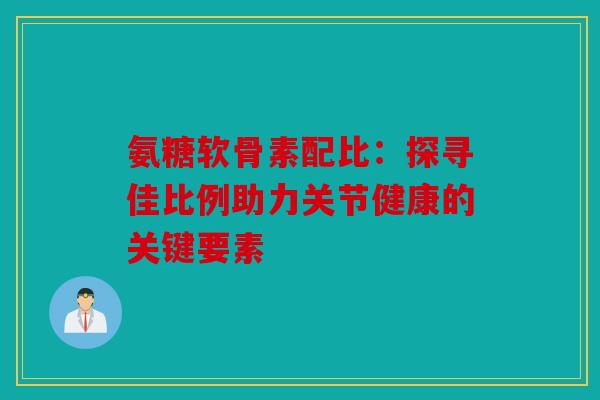 氨糖软骨素配比：探寻佳比例助力关节健康的关键要素