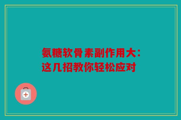 氨糖软骨素副作用大：这几招教你轻松应对