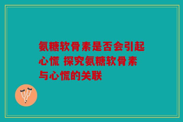 氨糖软骨素是否会引起心慌 探究氨糖软骨素与心慌的关联