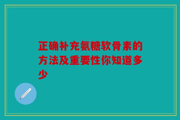 正确补充氨糖软骨素的方法及重要性你知道多少