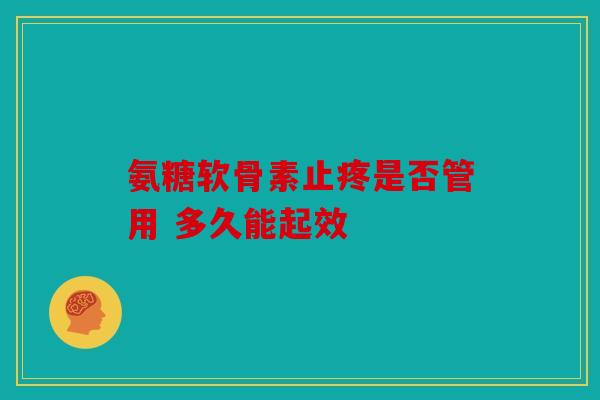 氨糖软骨素止疼是否管用 多久能起效