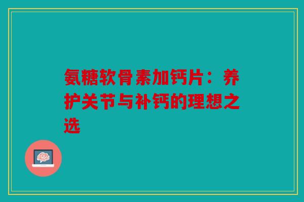 氨糖软骨素加钙片：养护关节与补钙的理想之选