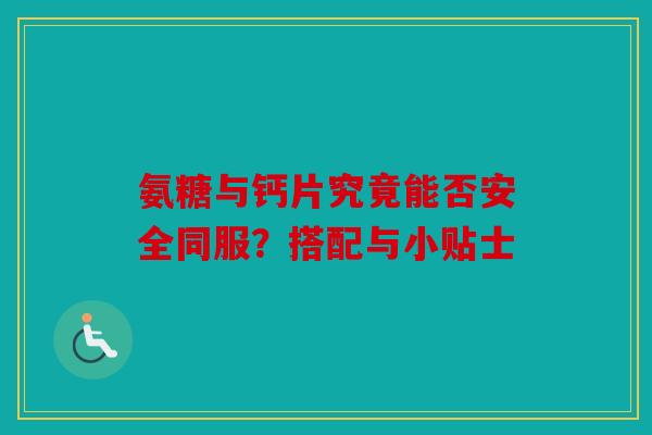 氨糖与钙片究竟能否安全同服？搭配与小贴士
