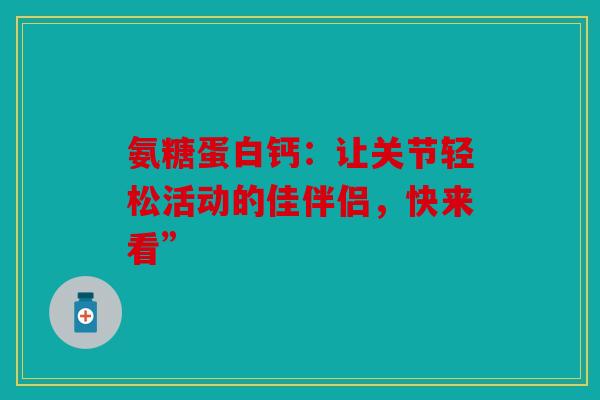 氨糖蛋白钙：让关节轻松活动的佳伴侣，快来看”