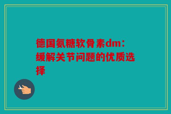德国氨糖软骨素dm：缓解关节问题的优质选择