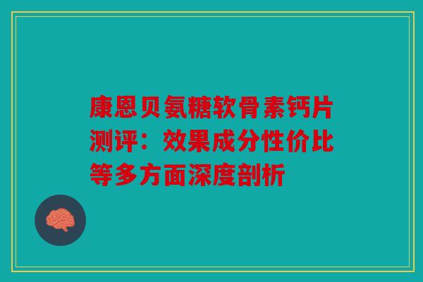 康恩贝氨糖软骨素钙片测评：效果成分性价比等多方面深度剖析