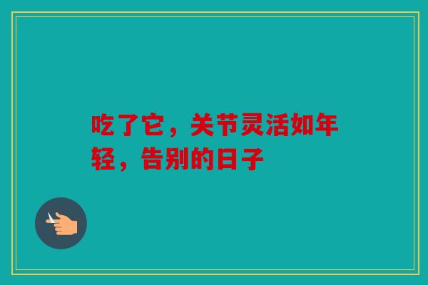 吃了它，关节灵活如年轻，告别的日子