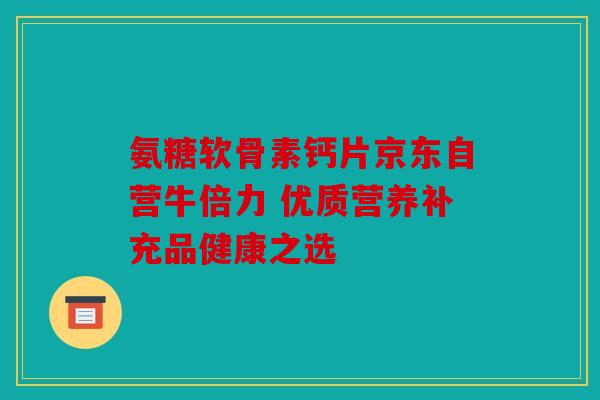 氨糖软骨素钙片京东自营牛倍力 优质营养补充品健康之选