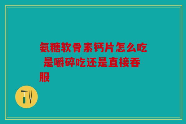 氨糖软骨素钙片怎么吃 是嚼碎吃还是直接吞服