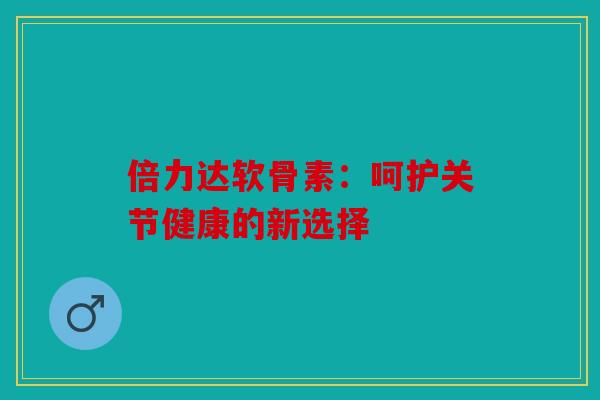 倍力达软骨素：呵护关节健康的新选择