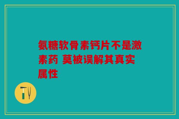 氨糖软骨素钙片不是激素药 莫被误解其真实属性