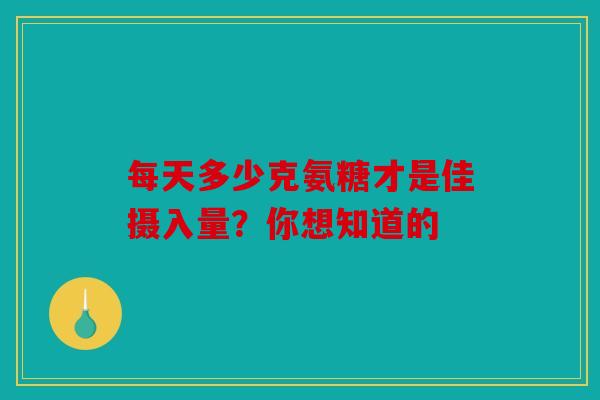 每天多少克氨糖才是佳摄入量？你想知道的