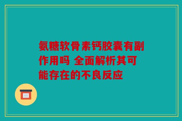 氨糖软骨素钙胶囊有副作用吗 全面解析其可能存在的不良反应