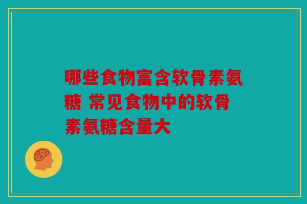 哪些食物富含软骨素氨糖 常见食物中的软骨素氨糖含量大